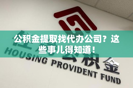 明光公积金提取找代办公司？这些事儿得知道！