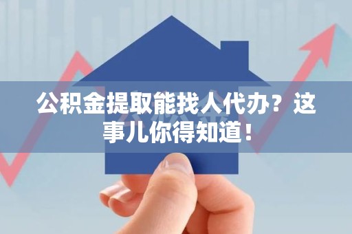 明光公积金提取能找人代办？这事儿你得知道！