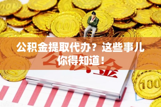 明光公积金提取代办？这些事儿你得知道！