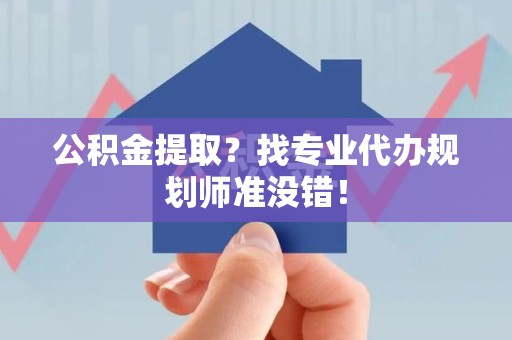 明光公积金提取？找专业代办规划师准没错！