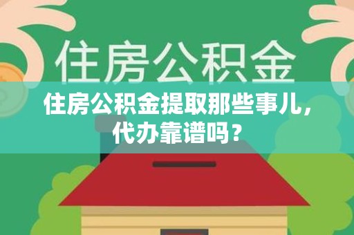 明光住房公积金提取那些事儿，代办靠谱吗？