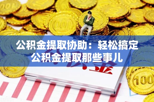 明光公积金提取协助:轻松搞定公积金提取那些事儿 明光公积金提取协助:轻松搞定公积金提取那些事儿