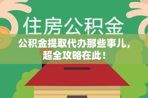 明光公积金提取代办那些事儿,超全攻略在此! 明光公积金提取代办那些事儿,超全攻略在此!