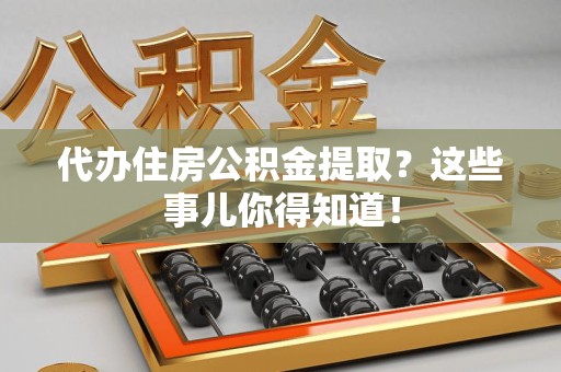 明光代办住房公积金提取？这些事儿你得知道！