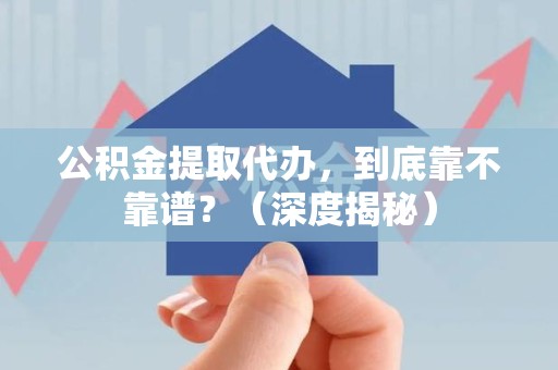 明光公积金提取代办,到底靠不靠谱?(深度揭秘) 明光公积金提取代办,到底靠不靠谱?(深度揭秘)