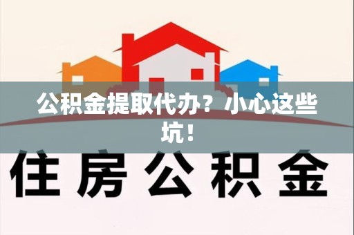 明光公积金提取代办？小心这些坑！