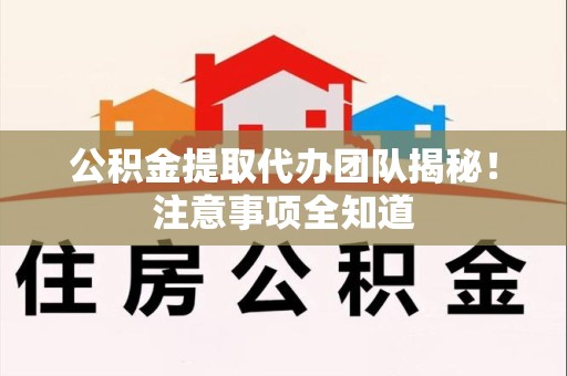 明光公积金提取代办团队揭秘！注意事项全知道