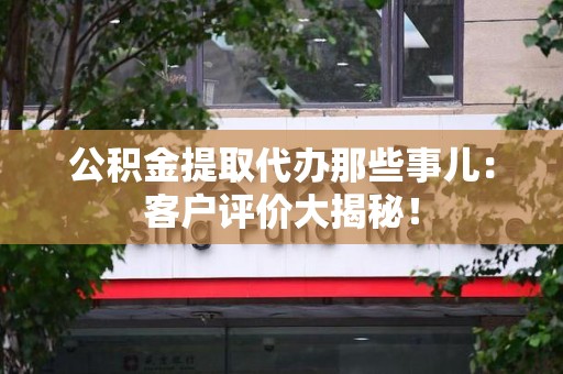 明光公积金提取代办那些事儿：客户评价大揭秘！