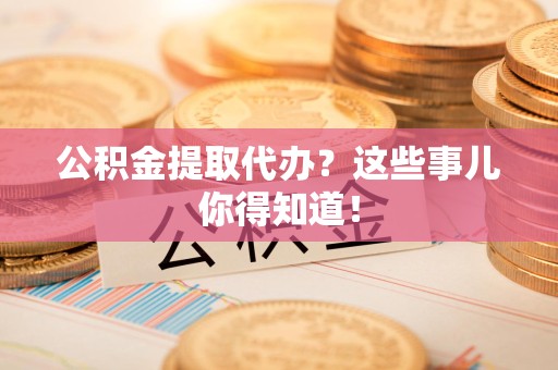 明光公积金提取代办？这些事儿你得知道！