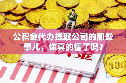 明光公积金代办提取公司的那些事儿，你真的懂了吗？
