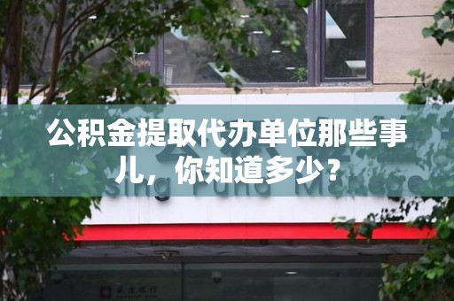 明光公积金提取代办单位那些事儿,你知道多少? 明光公积金提取代办单位那些事儿,你知道多少?