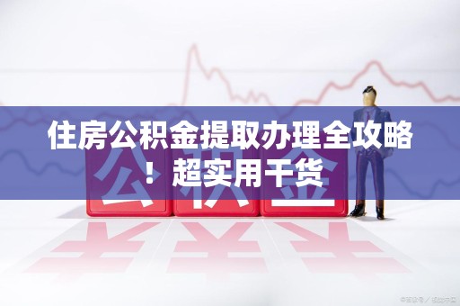 明光住房公积金提取办理全攻略！超实用干货