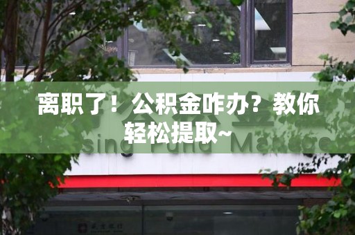 明光离职了！公积金咋办？教你轻松提取~
