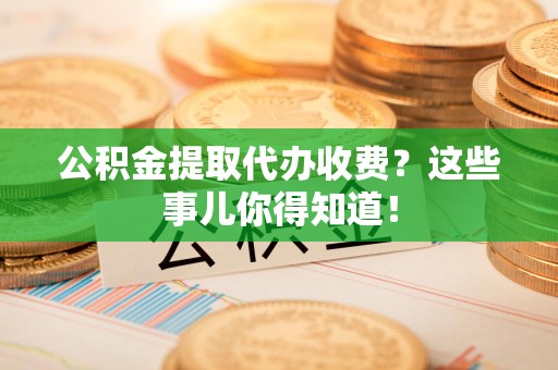 明光公积金提取代办收费？这些事儿你得知道！