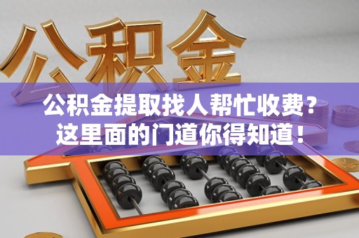 明光公积金提取找人帮忙收费？这里面的门道你得知道！