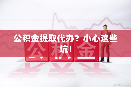 明光公积金提取代办?小心这些坑! 明光公积金提取代办?小心这些坑!