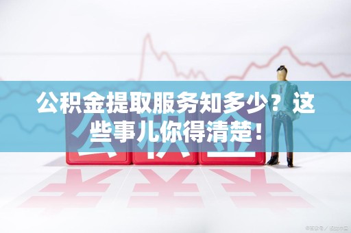 明光公积金提取服务知多少？这些事儿你得清楚！