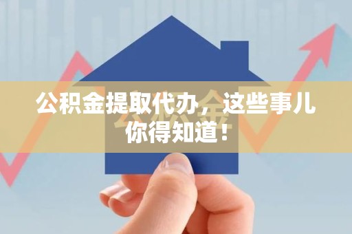 明光公积金提取代办,这些事儿你得知道! 明光公积金提取代办,这些事儿你得知道!