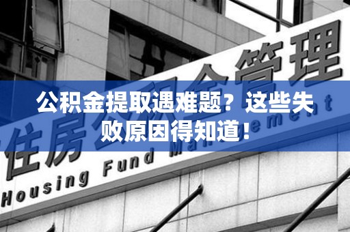 明光公积金提取遇难题？这些失败原因得知道！