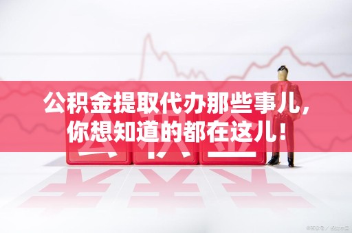 明光公积金提取代办那些事儿，你想知道的都在这儿！