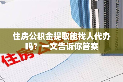 明光住房公积金提取能找人代办吗？一文告诉你答案