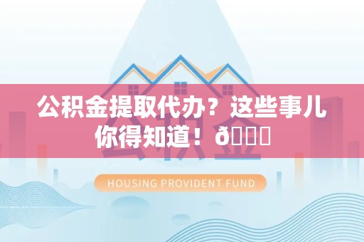 明光公积金提取代办？这些事儿你得知道！😎