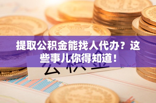 明光提取公积金能找人代办?这些事儿你得知道! 明光提取公积金能找人代办?这些事儿你得知道!