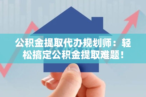 明光公积金提取代办规划师：轻松搞定公积金提取难题！