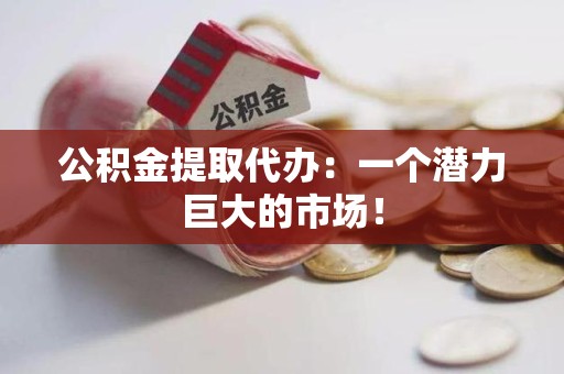 明光公积金提取代办：一个潜力巨大的市场！