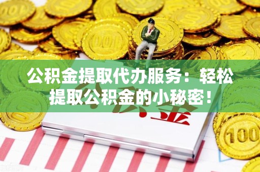 明光公积金提取代办服务：轻松提取公积金的小秘密！