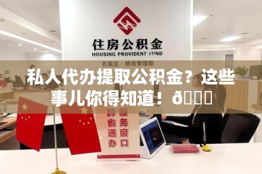 明光私人代办提取公积金?这些事儿你得知道!😎 明光私人代办提取公积金?这些事儿你得知道!😎