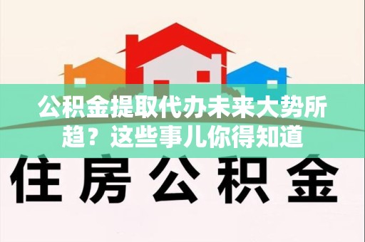 明光公积金提取代办未来大势所趋?这些事儿你得知道 明光公积金提取代办未来大势所趋?这些事儿你得知道