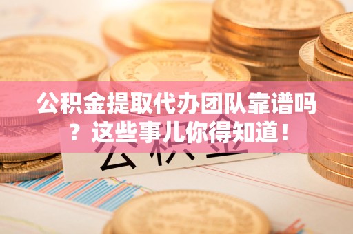 明光公积金提取代办团队靠谱吗？这些事儿你得知道！