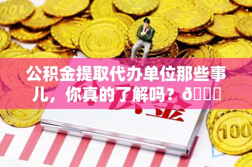 明光公积金提取代办单位那些事儿，你真的了解吗？😎