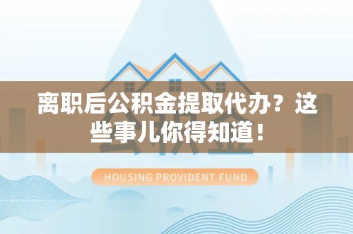 明光离职后公积金提取代办?这些事儿你得知道! 明光离职后公积金提取代办?这些事儿你得知道!