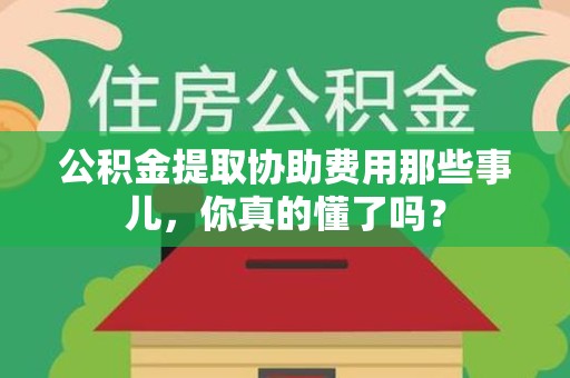 明光公积金提取协助费用那些事儿，你真的懂了吗？