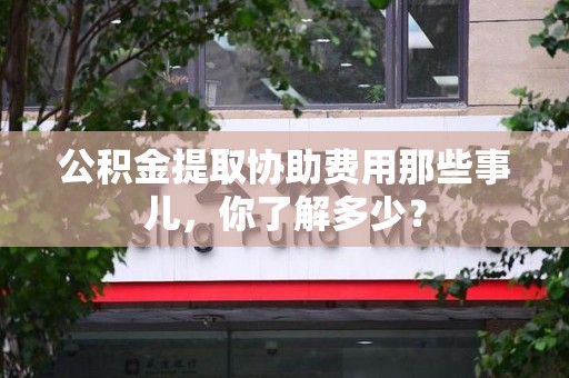 明光公积金提取协助费用那些事儿，你了解多少？