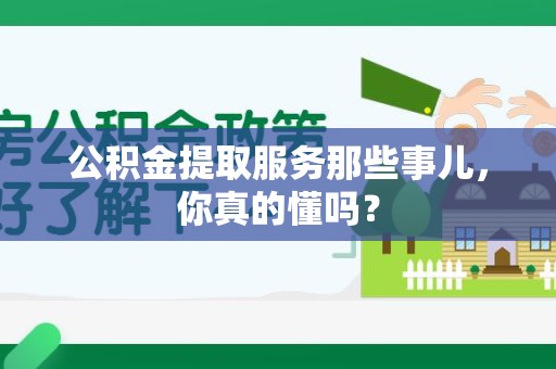 明光公积金提取服务那些事儿，你真的懂吗？