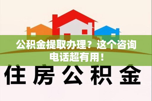 明光公积金提取办理？这个咨询电话超有用！