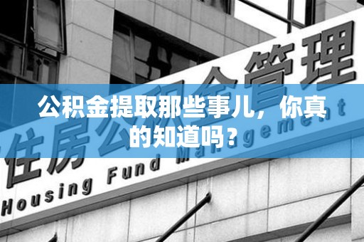 明光公积金提取那些事儿，你真的知道吗？