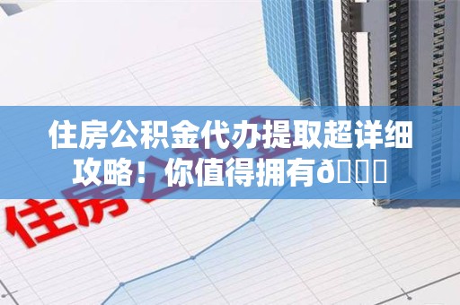 明光住房公积金代办提取超详细攻略！你值得拥有😎