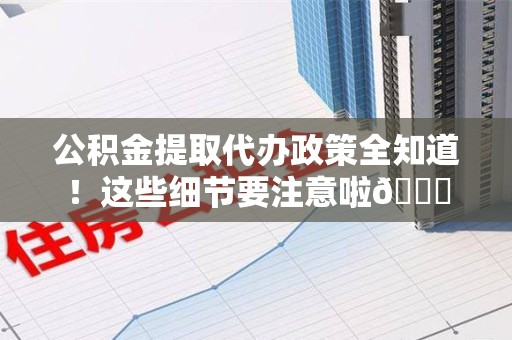 明光公积金提取代办政策全知道！这些细节要注意啦😉
