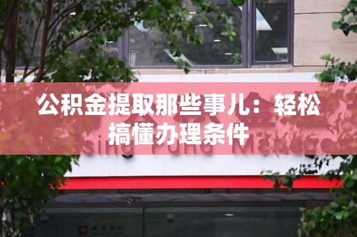 明光公积金提取那些事儿：轻松搞懂办理条件