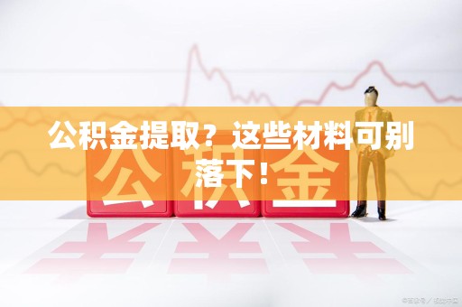 明光公积金提取？这些材料可别落下！