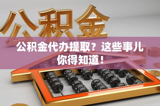 明光公积金代办提取？这些事儿你得知道！