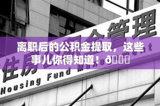 明光离职后的公积金提取,这些事儿你得知道!😎 明光离职后的公积金提取,这些事儿你得知道!😎