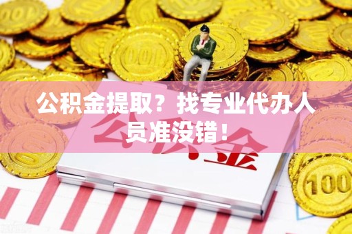 明光公积金提取？找专业代办人员准没错！