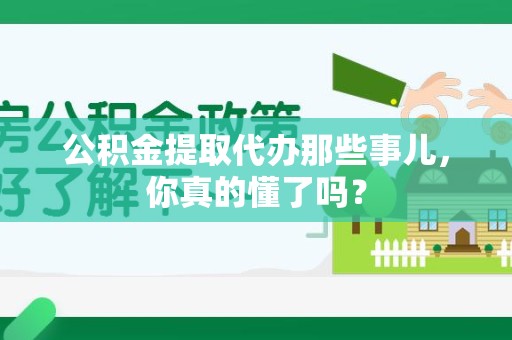 明光公积金提取代办那些事儿，你真的懂了吗？