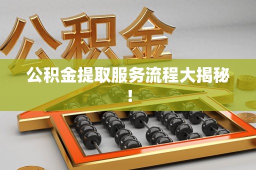 明光公积金提取服务流程大揭秘! 明光公积金提取服务流程大揭秘!