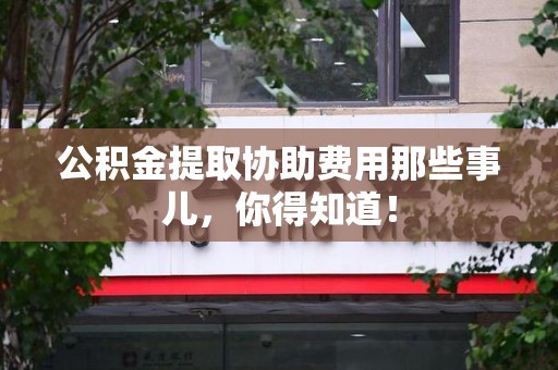 明光公积金提取协助费用那些事儿，你得知道！